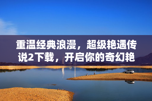 重温经典浪漫,超级艳遇传说2下载,开启你的奇幻艳遇之旅,重温经典浪漫,超级艳遇传说2下载,开启你的奇幻艳遇之旅 重温经典浪漫,超级艳遇传说2下载,开启你的奇幻艳遇之旅,重温经典浪漫,超级艳遇传说2下载,开启你的奇幻艳遇之旅