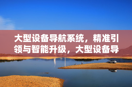 大型设备导航系统,精准引领与智能升级,大型设备导航系统,精准引领与智能升级 大型设备导航系统,精准引领与智能升级,大型设备导航系统,精准引领与智能升级