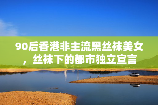 90后香港非主流黑丝袜美女,丝袜下的都市独立宣言 90后香港非主流黑丝袜美女,丝袜下的都市独立宣言