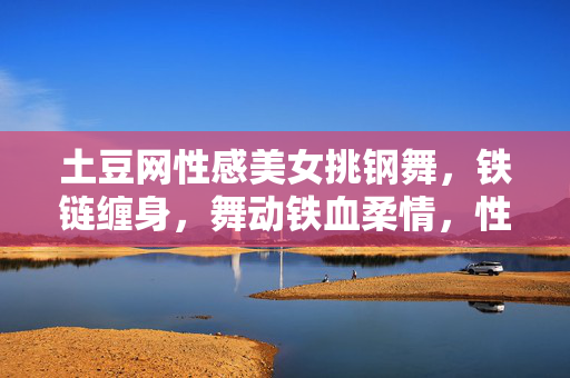 土豆网性感美女挑钢舞,铁链缠身,舞动铁血柔情,性感美女挑钢舞,铁链缠身舞动铁血柔情 土豆网性感美女挑钢舞,铁链缠身,舞动铁血柔情,性感美女挑钢舞,铁链缠身舞动铁血柔情