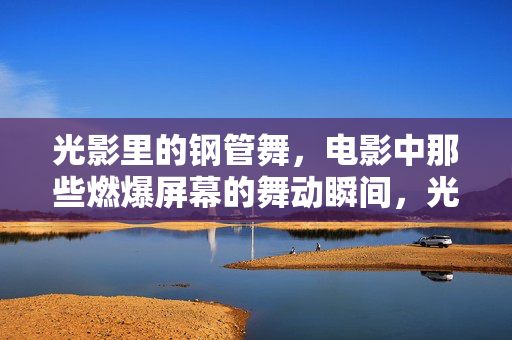 光影里的钢管舞,电影中那些燃爆屏幕的舞动瞬间,光影里的钢管舞,电影中燃爆屏幕的舞动瞬间 光影里的钢管舞,电影中那些燃爆屏幕的舞动瞬间,光影里的钢管舞,电影中燃爆屏幕的舞动瞬间
