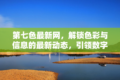 第七色最新网,解锁色彩与信息的最新动态,引领数字时代的色彩探索,第七色最新网,解锁色彩与信息动态,引领数字时代色彩探索 第七色最新网,解锁色彩与信息的最新动态,引领数字时代的色彩探索,第七色最新网,解锁色彩与信息动态,引领数字时代色彩探索