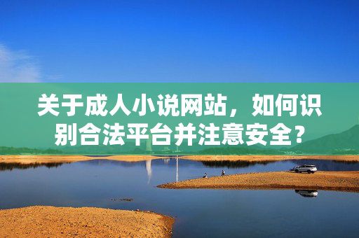 关于成人小说网站，如何识别合法平台并注意安全？