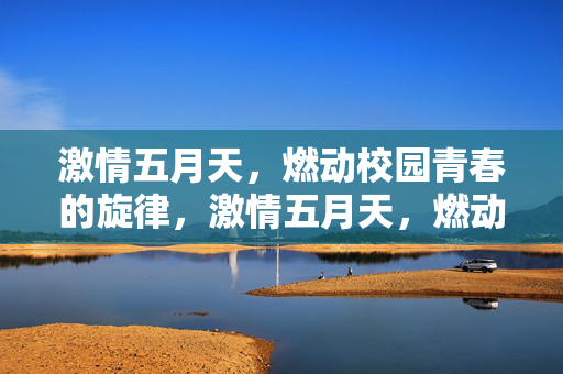 激情五月天,燃动校园青春的旋律,激情五月天,燃动校园青春的旋律 激情五月天,燃动校园青春的旋律,激情五月天,燃动校园青春的旋律