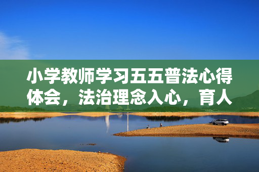 小学教师学习五五普法心得体会,法治理念入心,育人实践同行,小学教师五五普法学习心得,法治理念入心,育人实践同行 小学教师学习五五普法心得体会,法治理念入心,育人实践同行,小学教师五五普法学习心得,法治理念入心,育人实践同行