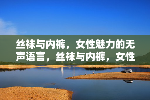 丝袜与内裤,女性魅力的无声语言,丝袜与内裤,女性魅力的无声语言 丝袜与内裤,女性魅力的无声语言,丝袜与内裤,女性魅力的无声语言