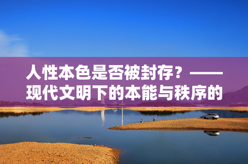 人性本色是否被封存?——现代文明下的本能与秩序的博弈,人性本色是否被封存?——现代文明下的本能与秩序的博弈 人性本色是否被封存?——现代文明下的本能与秩序的博弈,人性本色是否被封存?——现代文明下的本能与秩序的博弈