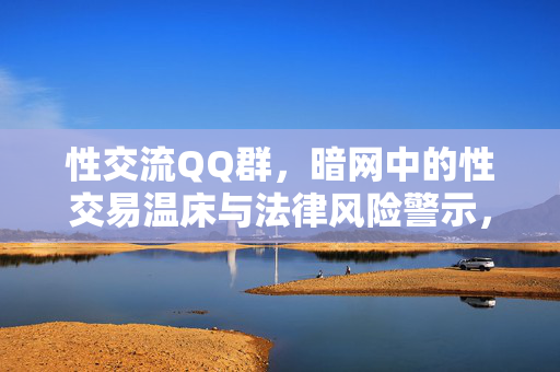 性交流QQ群,暗网中的性交易温床与法律风险警示,性交流QQ群,暗网中的性交易温床与法律风险警示 性交流QQ群,暗网中的性交易温床与法律风险警示,性交流QQ群,暗网中的性交易温床与法律风险警示