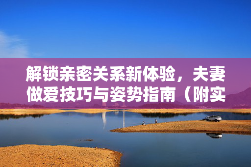 解锁亲密关系新体验,夫妻做爱技巧与姿势指南(附实用参考)解锁亲密关系新体验,夫妻做爱技巧与姿势指南(附实用参考) 解锁亲密关系新体验,夫妻做爱技巧与姿势指南(附实用参考)解锁亲密关系新体验,夫妻做爱技巧与姿势指南(附实用参考)