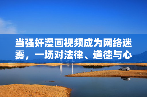 当强奸漫画视频成为网络迷雾,一场对法律、道德与心理的拷问,当强奸漫画视频成为网络迷雾,一场对法律、道德与心理的拷问 当强奸漫画视频成为网络迷雾,一场对法律、道德与心理的拷问,当强奸漫画视频成为网络迷雾,一场对法律、道德与心理的拷问