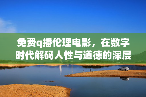免费q播伦理电影,在数字时代解码人性与道德的深层对话 免费q播伦理电影,在数字时代解码人性与道德的深层对话