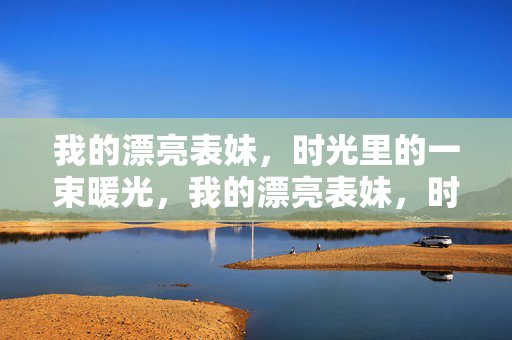 我的漂亮表妹,时光里的一束暖光,我的漂亮表妹,时光里的一束暖光 我的漂亮表妹,时光里的一束暖光,我的漂亮表妹,时光里的一束暖光