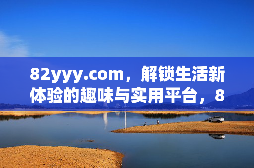 82yyy.com，解锁生活新体验的趣味与实用平台，82yyy.com，解锁生活新体验的趣味与实用平台