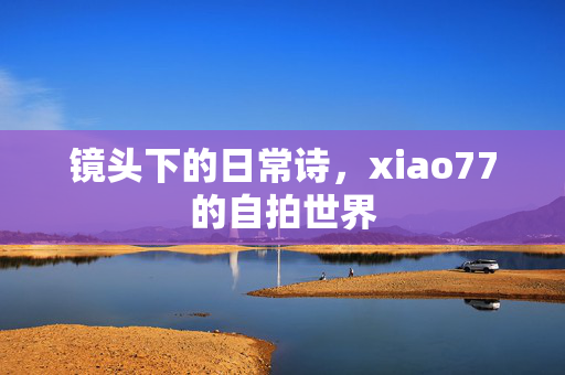 镜头下的日常诗，xiao77的自拍世界