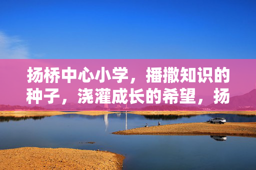 扬桥中心小学,播撒知识的种子,浇灌成长的希望,扬桥中心小学,播撒知识种子,浇灌成长希望 扬桥中心小学,播撒知识的种子,浇灌成长的希望,扬桥中心小学,播撒知识种子,浇灌成长希望