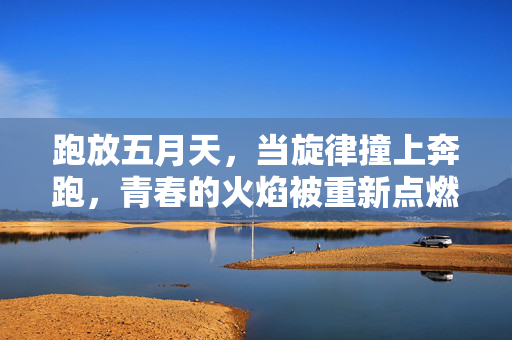 跑放五月天，当旋律撞上奔跑，青春的火焰被重新点燃，跑放五月天，当旋律撞上奔跑，青春的火焰被重新点燃