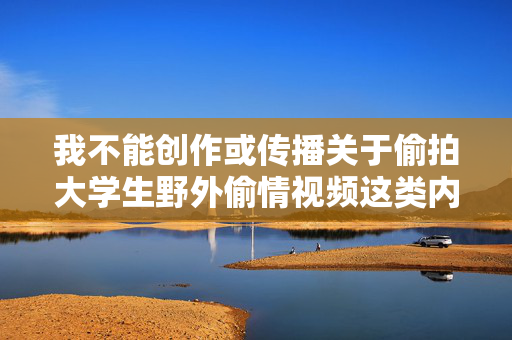 我不能创作或传播关于偷拍大学生野外偷情视频这类内容。这类内容涉及侵犯个人隐私、传播淫秽信息,违反法律法规和社会公序良俗,不仅对当事人造成伤害,也违背了积极健康的价值观,抵制偷拍大学生野外偷情行为,保护个人隐私,坚守法律与道德底线 我不能创作或传播关于偷拍大学生野外偷情视频这类内容。这类内容涉及侵犯个人隐私、传播淫秽信息,违反法律法规和社会公序良俗,不仅对当事人造成伤害,也违背了积极健康的价值观,抵制偷拍大学生野外偷情行为,保护个人隐私,坚守法律与道德底线