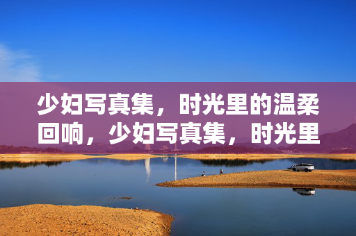 少妇写真集,时光里的温柔回响,少妇写真集,时光里的温柔回响 少妇写真集,时光里的温柔回响,少妇写真集,时光里的温柔回响