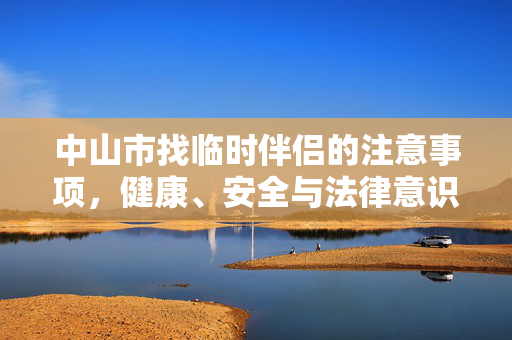 中山市找临时伴侣的注意事项,健康、安全与法律意识,中山市找临时伴侣的注意事项,健康、安全与法律意识 中山市找临时伴侣的注意事项,健康、安全与法律意识,中山市找临时伴侣的注意事项,健康、安全与法律意识