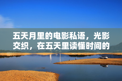 五天月里的电影私语,光影交织,在五天里读懂时间的温柔,五天月里的电影私语,光影交织,读懂时间的温柔 五天月里的电影私语,光影交织,在五天里读懂时间的温柔,五天月里的电影私语,光影交织,读懂时间的温柔