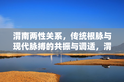 渭南两性关系,传统根脉与现代脉搏的共振与调适,渭南两性关系,传统根脉与现代脉搏的共振与调适 渭南两性关系,传统根脉与现代脉搏的共振与调适,渭南两性关系,传统根脉与现代脉搏的共振与调适