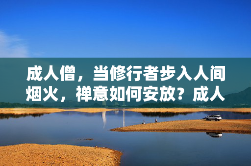 成人僧,当修行者步入人间烟火,禅意如何安放?成人僧,当修行者步入人间烟火,禅意如何安放? 成人僧,当修行者步入人间烟火,禅意如何安放?成人僧,当修行者步入人间烟火,禅意如何安放?