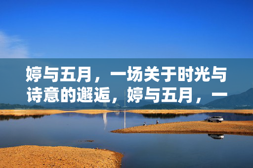 婷与五月,一场关于时光与诗意的邂逅,婷与五月,一场关于时光与诗意的邂逅 婷与五月,一场关于时光与诗意的邂逅,婷与五月,一场关于时光与诗意的邂逅
