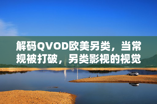 解码QVOD欧美另类,当常规被打破,另类影视的视觉与精神冲击,解码QVOD欧美另类,常规打破下的视觉与精神冲击 解码QVOD欧美另类,当常规被打破,另类影视的视觉与精神冲击,解码QVOD欧美另类,常规打破下的视觉与精神冲击