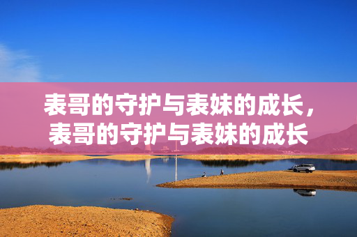 表哥的守护与表妹的成长，表哥的守护与表妹的成长