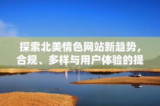 探索北美情色网站新趋势,合规、多样与用户体验的提升,北美情色网站新趋势,合规、多样与用户体验的提升 探索北美情色网站新趋势,合规、多样与用户体验的提升,北美情色网站新趋势,合规、多样与用户体验的提升