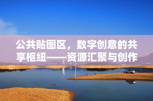 公共贴图区，数字创意的共享枢纽——资源汇聚与创作赋能的实践探索，公共贴图区，数字创意的共享枢纽——资源汇聚与创作赋能的实践探索