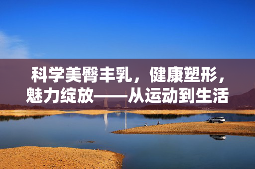 科学美臀丰乳,健康塑形,魅力绽放——从运动到生活,打造迷人曲线的秘诀,科学美臀丰乳,健康塑形,魅力绽放——从运动到生活,打造迷人曲线的秘诀 科学美臀丰乳,健康塑形,魅力绽放——从运动到生活,打造迷人曲线的秘诀,科学美臀丰乳,健康塑形,魅力绽放——从运动到生活,打造迷人曲线的秘诀