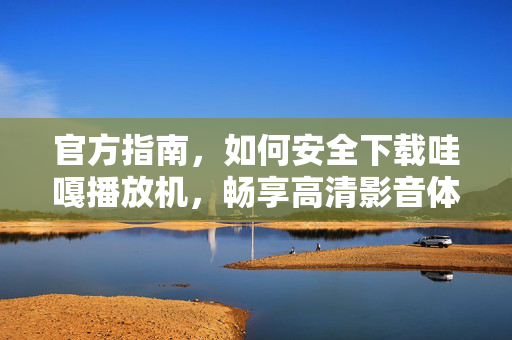 官方指南,如何安全下载哇嘎播放机,畅享高清影音体验,官方指南,安全下载哇嘎播放机,畅享高清影音体验 官方指南,如何安全下载哇嘎播放机,畅享高清影音体验,官方指南,安全下载哇嘎播放机,畅享高清影音体验