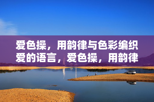 爱色操,用韵律与色彩编织爱的语言,爱色操,用韵律与色彩编织爱的语言 爱色操,用韵律与色彩编织爱的语言,爱色操,用韵律与色彩编织爱的语言