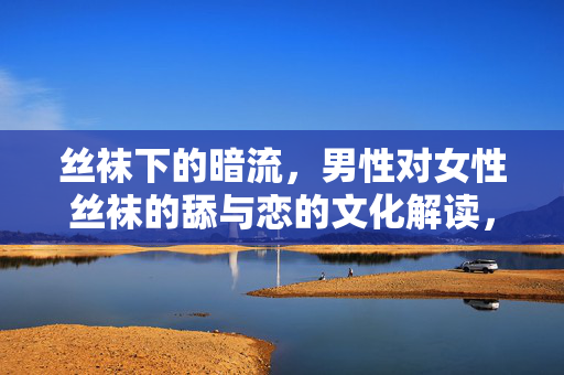 丝袜下的暗流,男性对女性丝袜的舔与恋的文化解读,丝袜下的暗流,男性对女性丝袜的舔与恋的文化解读 丝袜下的暗流,男性对女性丝袜的舔与恋的文化解读,丝袜下的暗流,男性对女性丝袜的舔与恋的文化解读