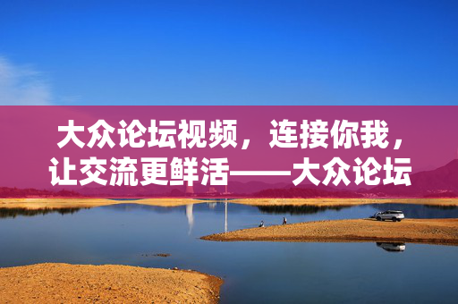 大众论坛视频,连接你我,让交流更鲜活——大众论坛的视觉革命与社群共鸣,大众论坛视频,连接你我,让交流更鲜活——大众论坛的视觉革命与社群共鸣 大众论坛视频,连接你我,让交流更鲜活——大众论坛的视觉革命与社群共鸣,大众论坛视频,连接你我,让交流更鲜活——大众论坛的视觉革命与社群共鸣
