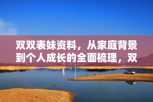 双双表妹资料,从家庭背景到个人成长的全面梳理,双双表妹资料,家庭背景到个人成长的全面梳理 双双表妹资料,从家庭背景到个人成长的全面梳理,双双表妹资料,家庭背景到个人成长的全面梳理