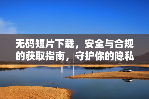 无码短片下载,安全与合规的获取指南,守护你的隐私与权益,无码短片下载安全合规指南,守护你的隐私与权益 无码短片下载,安全与合规的获取指南,守护你的隐私与权益,无码短片下载安全合规指南,守护你的隐私与权益