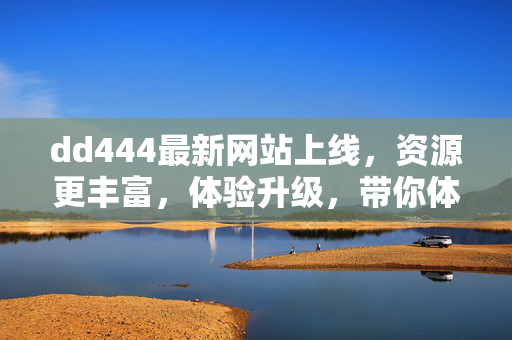dd444最新网站上线,资源更丰富,体验升级,带你体验新变化!dd444新网站上线,资源更丰富,体验升级,带你体验新变化! dd444最新网站上线,资源更丰富,体验升级,带你体验新变化!dd444新网站上线,资源更丰富,体验升级,带你体验新变化!