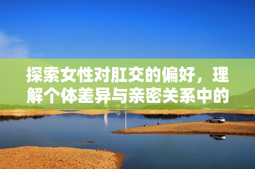 探索女性对肛交的偏好,理解个体差异与亲密关系中的多元表达,探索女性对肛交的偏好,个体差异与亲密关系中的多元表达 探索女性对肛交的偏好,理解个体差异与亲密关系中的多元表达,探索女性对肛交的偏好,个体差异与亲密关系中的多元表达