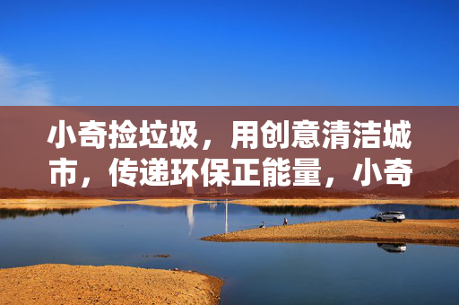 小奇捡垃圾，用创意清洁城市，传递环保正能量，小奇以创意捡垃圾，清洁城市，传递环保正能量