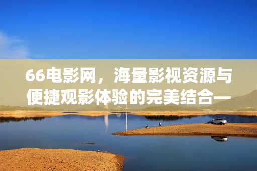 66电影网,海量影视资源与便捷观影体验的完美结合——你的私人电影库,66电影网,海量影视资源与便捷观影体验的完美结合——你的私人电影库 66电影网,海量影视资源与便捷观影体验的完美结合——你的私人电影库,66电影网,海量影视资源与便捷观影体验的完美结合——你的私人电影库