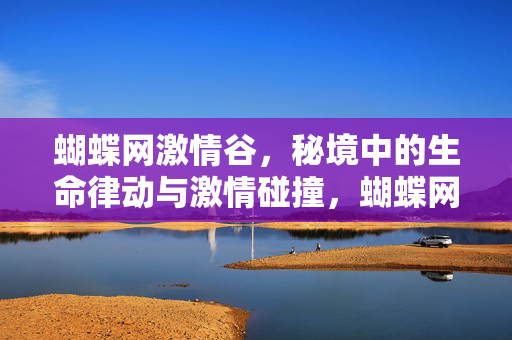 蝴蝶网激情谷,秘境中的生命律动与激情碰撞,蝴蝶网激情谷,秘境中的生命律动与激情碰撞 蝴蝶网激情谷,秘境中的生命律动与激情碰撞,蝴蝶网激情谷,秘境中的生命律动与激情碰撞