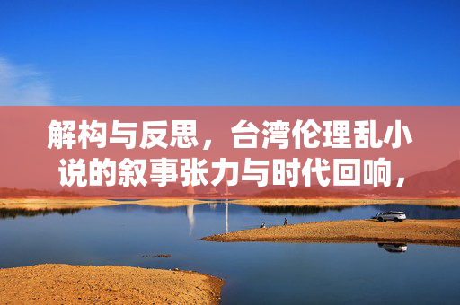 解构与反思，台湾伦理乱小说的叙事张力与时代回响，解构与反思，台湾伦理乱小说的叙事张力与时代回响