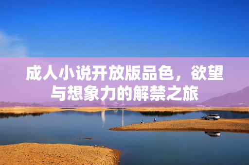 成人小说开放版品色,欲望与想象力的解禁之旅 成人小说开放版品色,欲望与想象力的解禁之旅