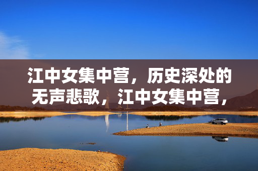 江中女集中营,历史深处的无声悲歌,江中女集中营,历史深处的无声悲歌 江中女集中营,历史深处的无声悲歌,江中女集中营,历史深处的无声悲歌