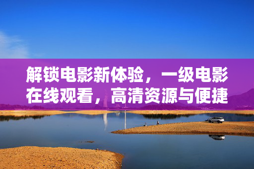 解锁电影新体验,一级电影在线观看,高清资源与便捷体验的完美结合,解锁电影新体验,一级电影在线观看,高清资源与便捷体验的完美结合 解锁电影新体验,一级电影在线观看,高清资源与便捷体验的完美结合,解锁电影新体验,一级电影在线观看,高清资源与便捷体验的完美结合