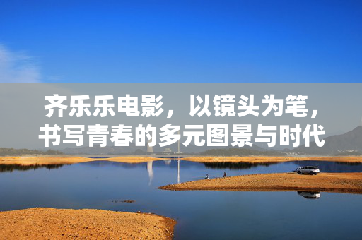 齐乐乐电影,以镜头为笔,书写青春的多元图景与时代温度,齐乐乐电影,以镜头为笔,书写青春的多元图景与时代温度 齐乐乐电影,以镜头为笔,书写青春的多元图景与时代温度,齐乐乐电影,以镜头为笔,书写青春的多元图景与时代温度