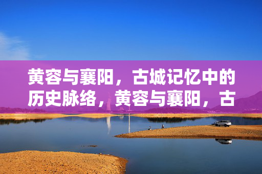 黄容与襄阳,古城记忆中的历史脉络,黄容与襄阳,古城记忆中的历史脉络 黄容与襄阳,古城记忆中的历史脉络,黄容与襄阳,古城记忆中的历史脉络