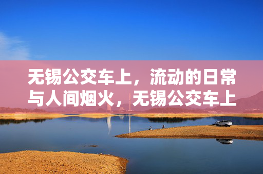 无锡公交车上,流动的日常与人间烟火,无锡公交车上,流动的日常与人间烟火 无锡公交车上,流动的日常与人间烟火,无锡公交车上,流动的日常与人间烟火